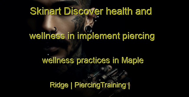 Skinart Discover health and wellness in implement piercing wellness practices in Maple Ridge | PiercingTraining | PiercingClasses | SkinartTraining-Canada